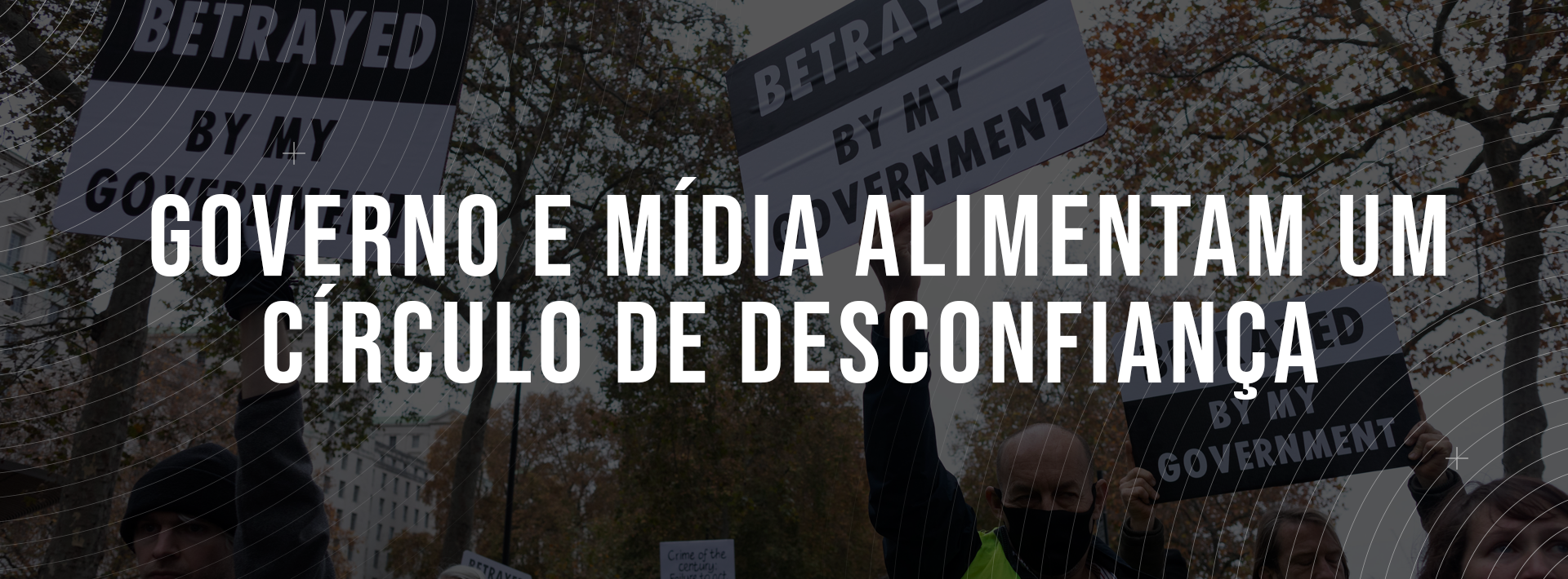 A imagem retrata um grupo de pessoas durante um protesto, várias delas seguram cartazes com frases como “TRAÍDO PELO MEU GOVERNO”. Sobreposta à foto, há uma frase que diz “GOVERNO E MÍDIA ALIMENTAM UM CÍRCULO DE DESCONFIANÇA”. 